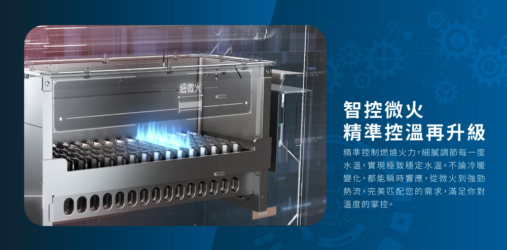 細微火智控微火精準控溫再升級精準控制燃燒火力,細膩調節每一度水溫,實現極致穩定水溫。不論冷暖變化,都能瞬時響應,從微火到強勁熱流,完美匹配您的需求,滿足你對溫度的掌控。