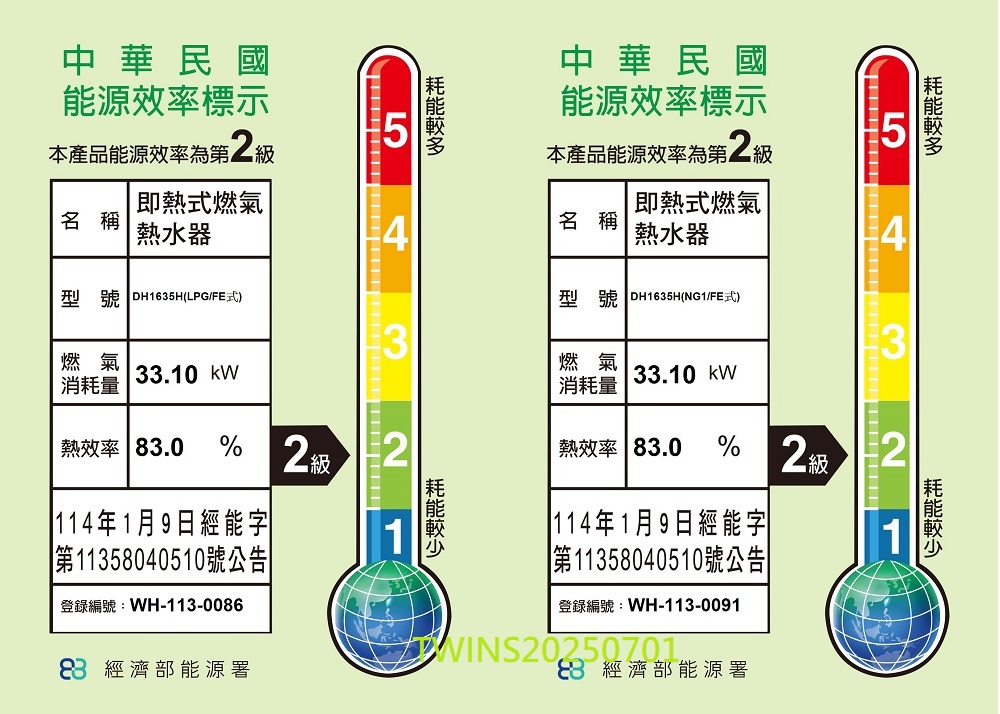 中華民國能源效率標示5本產品能源效率第 第2 級即熱式燃氣名稱熱水器型號 DH165H(LPG/FE式)燃氣33.10 消耗量中華民國能源效率標示本產品能源效率為第二級52熱效率 .0% 2級114年1月9日經能字第11358040510號公告登錄編號:WH-113-008683 經濟部能源署即熱式燃氣名稱熱水器4型號 DH1635H(NG1/FE式)燃氣33.10 消耗量3熱效率 83.0% 2級114年1月9日經能字第11358040510號公告|登錄編號:WH-113-00913 經濟部能源署21